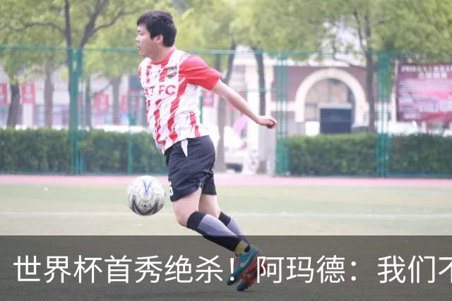 世界杯首秀绝杀！阿玛德：我们不是来凑数的，后面也要全力争胜